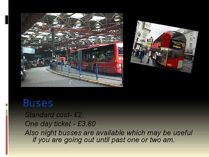 Buses Standard cost- £ 2. One day ticket - £ 3. 80 Also night