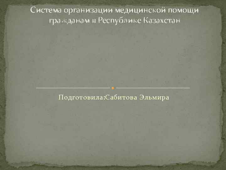 Система организации медицинской помощи гражданам в Республике Казахстан Подготовила: Сабитова Эльмира 