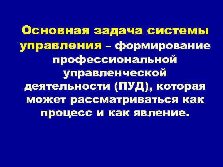 Основная задача системы управления – формирование профессиональной управленческой деятельности (ПУД), которая может рассматриваться как