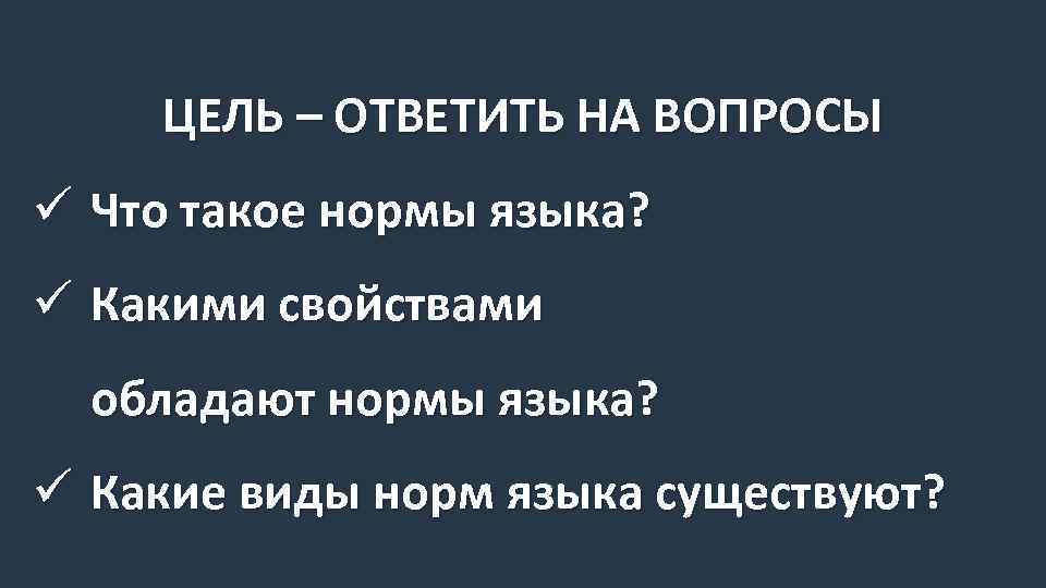 ЦЕЛЬ – ОТВЕТИТЬ НА ВОПРОСЫ ü Что такое нормы языка? ü Какими свойствами обладают