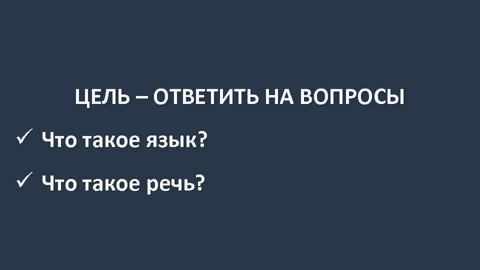 ЦЕЛЬ – ОТВЕТИТЬ НА ВОПРОСЫ ü Что такое язык? ü Что такое речь? 