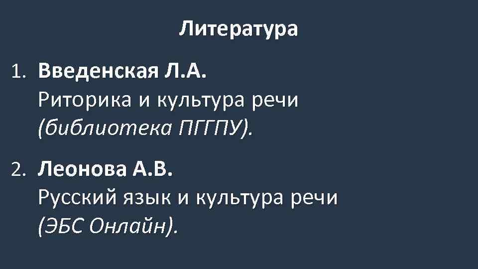 Литература 1. Введенская Л. А. Риторика и культура речи (библиотека ПГГПУ). 2. Леонова А.