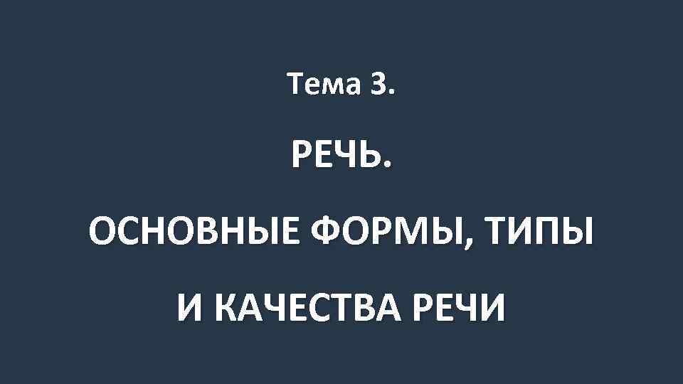 Тема 3. РЕЧЬ. ОСНОВНЫЕ ФОРМЫ, ТИПЫ И КАЧЕСТВА РЕЧИ 