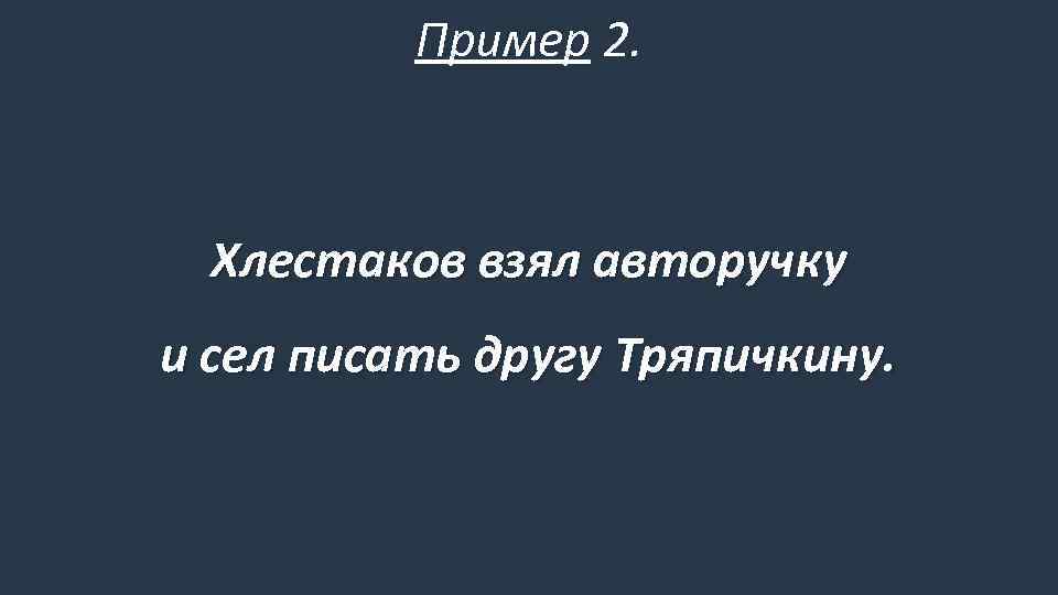 Пример 2. Хлестаков взял авторучку и сел писать другу Тряпичкину. 