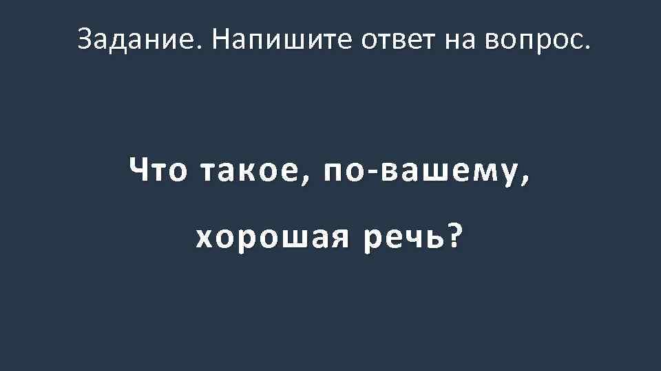 Задание. Напишите ответ на вопрос. Что такое, по-вашему, хорошая речь? 