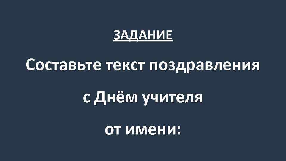 ЗАДАНИЕ Составьте текст поздравления с Днём учителя от имени: 