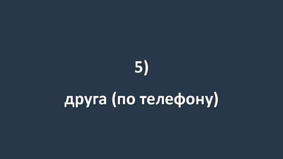 5) друга (по телефону) 