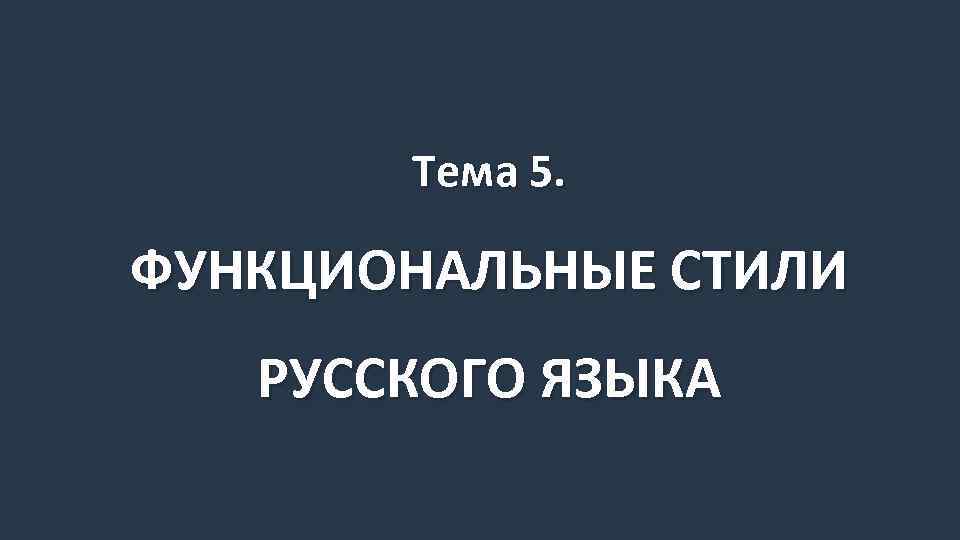 Тема 5. ФУНКЦИОНАЛЬНЫЕ СТИЛИ РУССКОГО ЯЗЫКА 