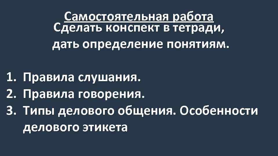 Самостоятельная работа Сделать конспект в тетради, дать определение понятиям. 1. 2. 3. Правила слушания.