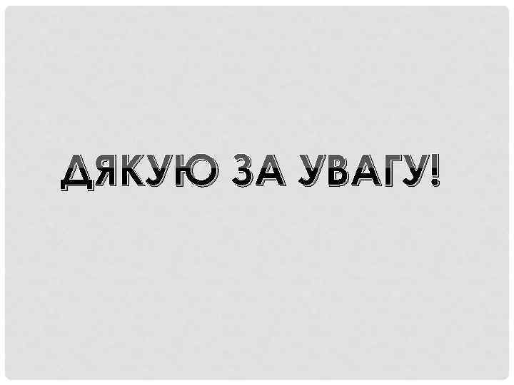 ДЯКУЮ ЗА УВАГУ! 