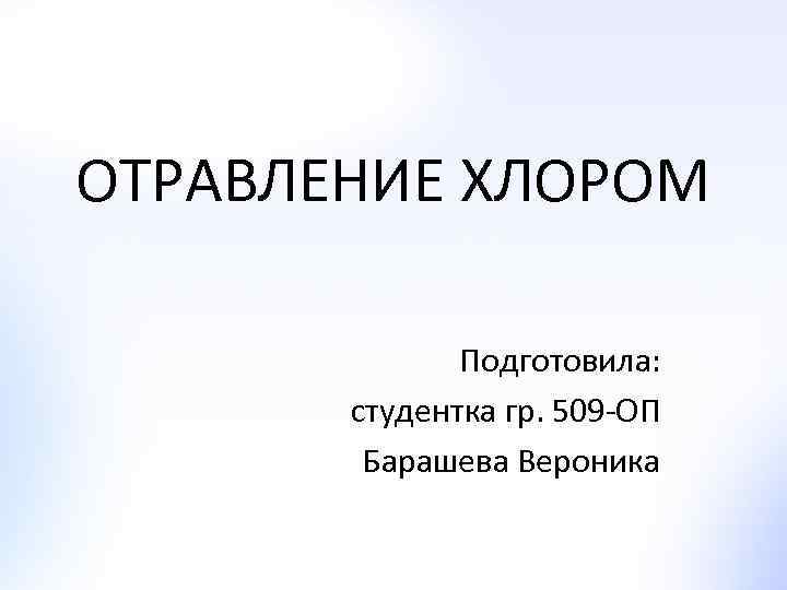 ОТРАВЛЕНИЕ ХЛОРОМ Подготовила: студентка гр. 509 -ОП Барашева Вероника 