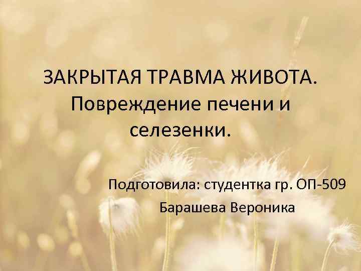 ЗАКРЫТАЯ ТРАВМА ЖИВОТА. Повреждение печени и селезенки. Подготовила: студентка гр. ОП-509 Барашева Вероника 