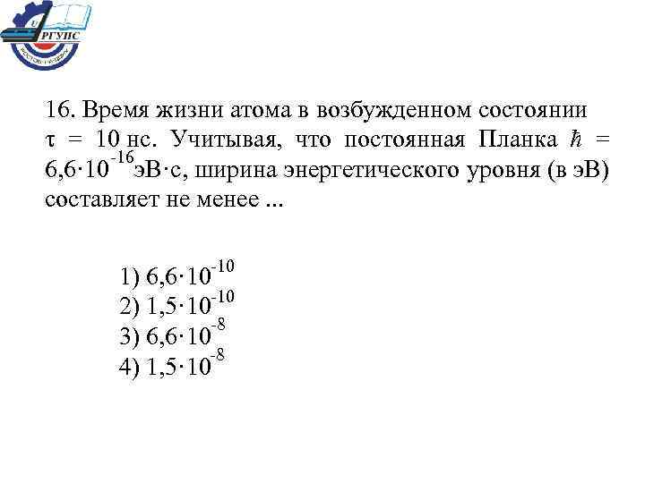 16. Время жизни атома в возбужденном состоянии = 10 нс. Учитывая, что постоянная Планка