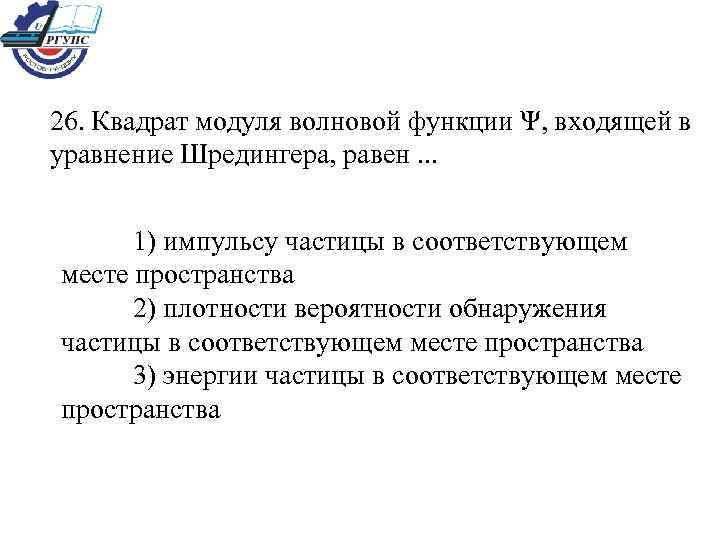 26. Квадрат модуля волновой функции Ψ, входящей в уравнение Шредингера, равен. . . 1)