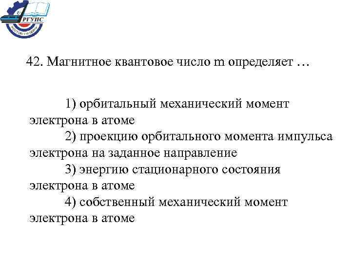 42. Магнитное квантовое число m определяет … 1) орбитальный механический момент электрона в атоме