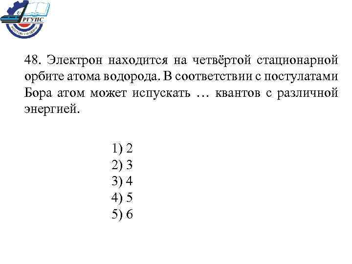 48. Электрон находится на четвёртой стационарной орбите атома водорода. В соответствии с постулатами Бора