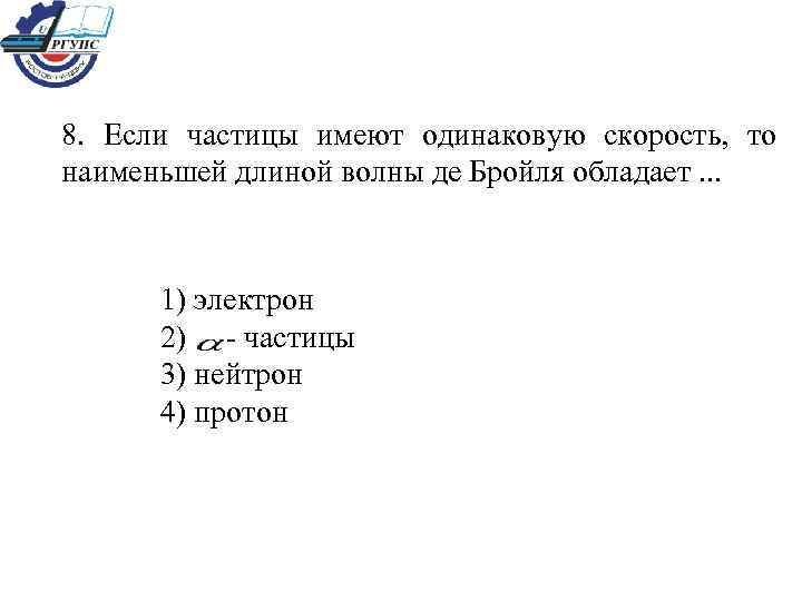 8. Если частицы имеют одинаковую скорость, то наименьшей длиной волны де Бройля обладает. .