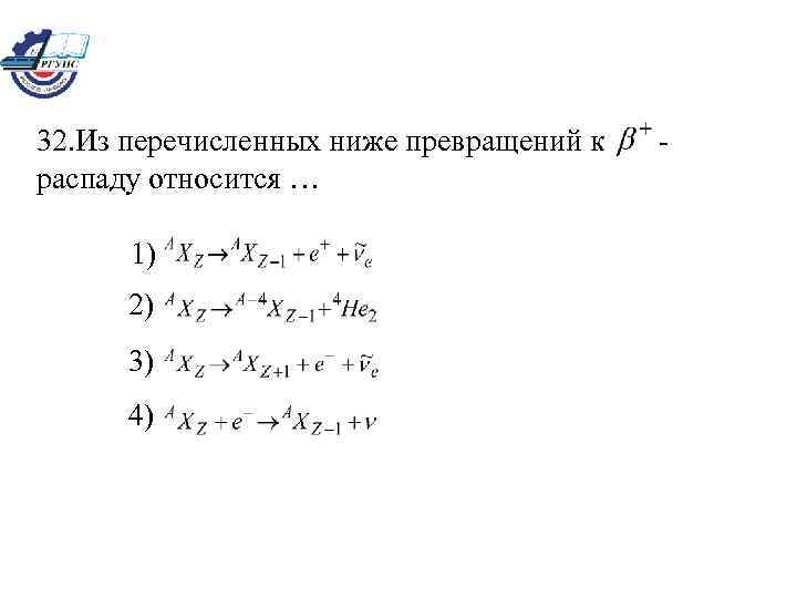 32. Из перечисленных ниже превращений к распаду относится … 1) 2) 3) 4) -