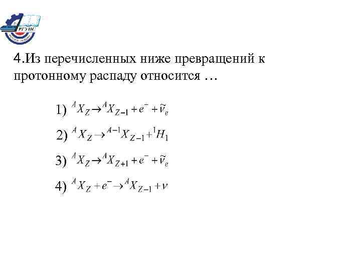 4. Из перечисленных ниже превращений к протонному распаду относится … 1) 2) 3) 4)