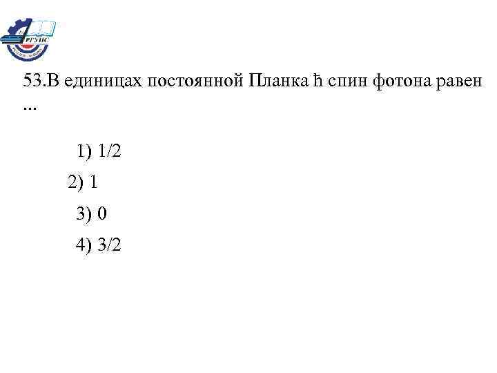 53. В единицах постоянной Планка ħ спин фотона равен. . . 1) 1/2 2)