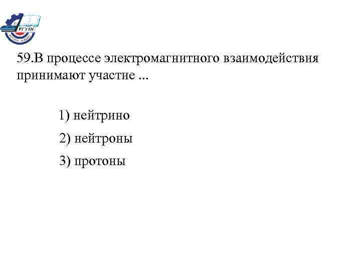 59. В процессе электромагнитного взаимодействия принимают участие. . . 1) нейтрино 2) нейтроны 3)