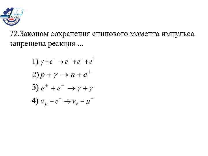 72. Законом сохранения спинового момента импульса запрещена реакция. . . 1) 2) 3) 4)