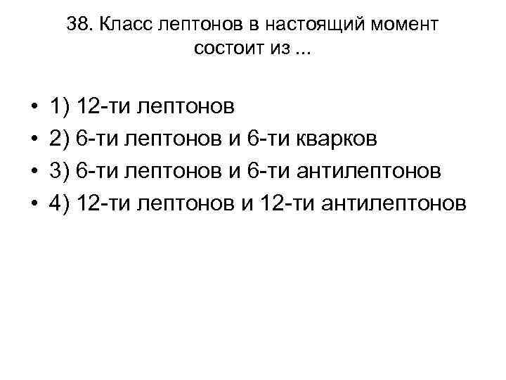 38. Класс лептонов в настоящий момент состоит из. . . • • 1) 12