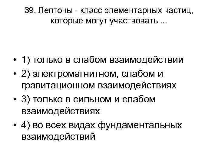 39. Лептоны - класс элементарных частиц, которые могут участвовать. . . • 1) только