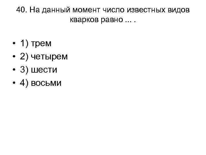 40. На данный момент число известных видов кварков равно. . • • 1) трем