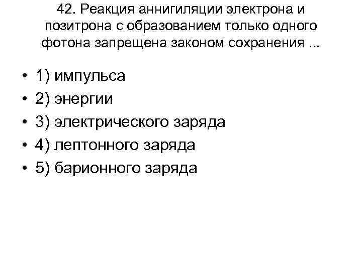 42. Реакция аннигиляции электрона и позитрона с образованием только одного фотона запрещена законом сохранения.