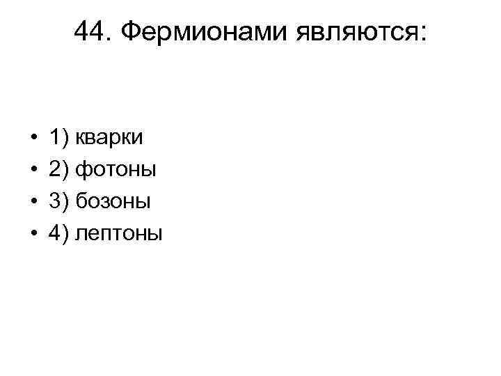 44. Фермионами являются: • • 1) кварки 2) фотоны 3) бозоны 4) лептоны 