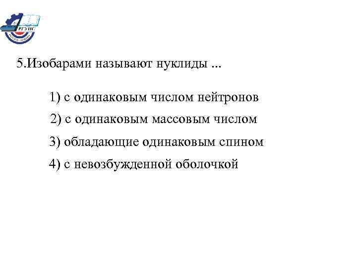 5. Изобарами называют нуклиды. . . 1) с одинаковым числом нейтронов 2) с одинаковым