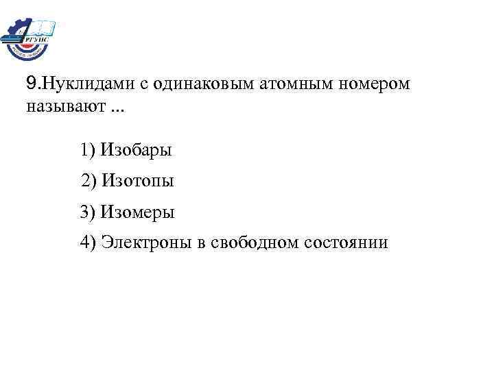 9. Нуклидами с одинаковым атомным номером называют. . . 1) Изобары 2) Изотопы 3)