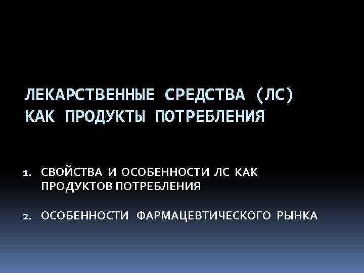 ЛЕКАРСТВЕННЫЕ СРЕДСТВА (ЛС) КАК ПРОДУКТЫ ПОТРЕБЛЕНИЯ 1. СВОЙСТВА И ОСОБЕННОСТИ ЛС КАК ПРОДУКТОВ ПОТРЕБЛЕНИЯ