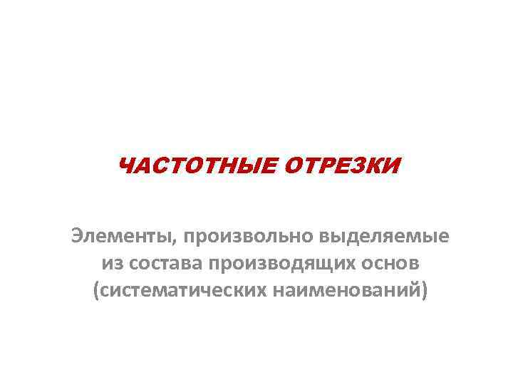 ЧАСТОТНЫЕ ОТРЕЗКИ Элементы, произвольно выделяемые из состава производящих основ (систематических наименований) 