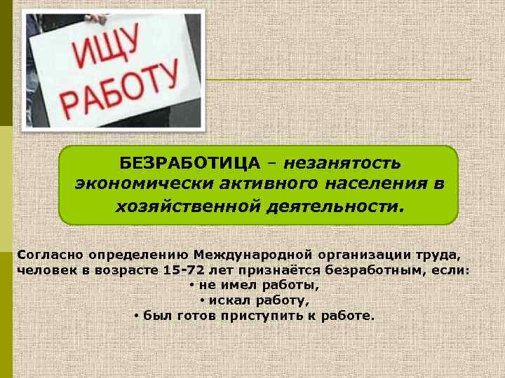БЕЗРАБОТИЦА – незанятость экономически активного населения в хозяйственной деятельности. Согласно определению Международной организации труда,