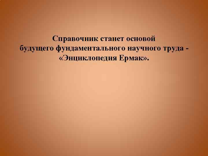 Справочник станет основой будущего фундаментального научного труда - «Энциклопедия Ермак» . 