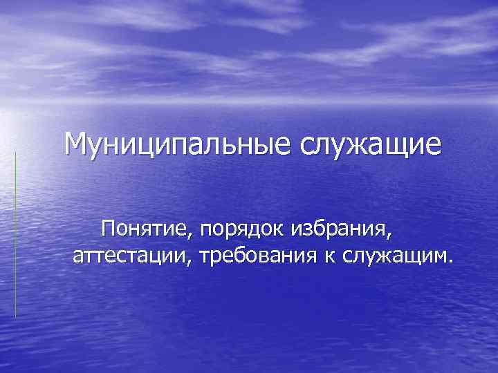 Муниципальные служащие Понятие, порядок избрания, аттестации, требования к служащим. 