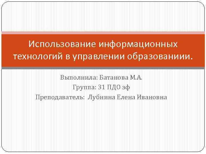 Использование информационных технологий в управлении образованиии. Выполнила: Батанова М. А. Группа: 31 ПДО зф