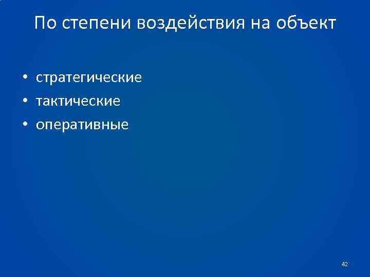 По степени воздействия на объект • стратегические • тактические • оперативные 42 