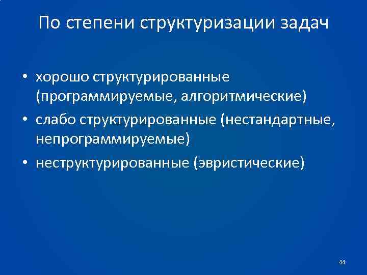 По степени структуризации задач • хорошо структурированные (программируемые, алгоритмические) • слабо структурированные (нестандартные, непрограммируемые)