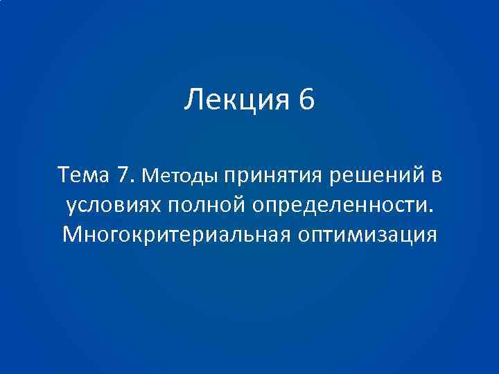 Лекция 6 Тема 7. Методы принятия решений в условиях полной определенности. Многокритериальная оптимизация 