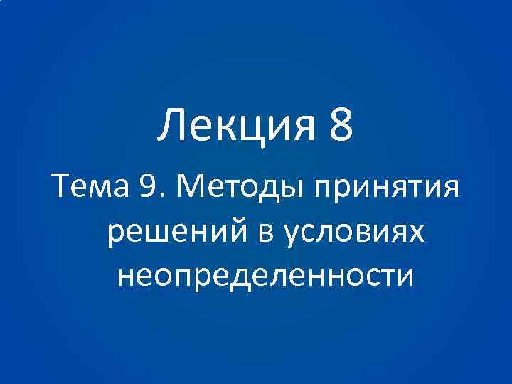 Лекция 8 Тема 9. Методы принятия решений в условиях неопределенности 