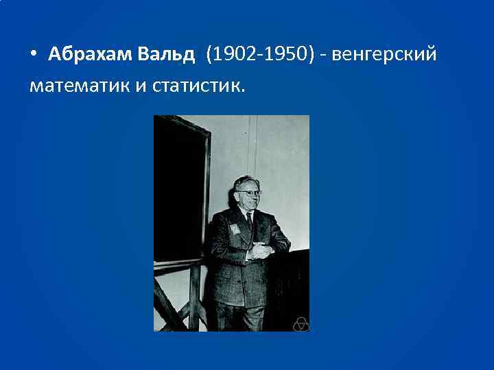  • Абрахам Вальд (1902 -1950) - венгерский математик и статистик. 