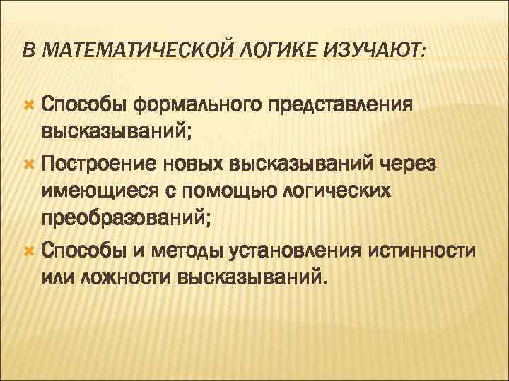 В МАТЕМАТИЧЕСКОЙ ЛОГИКЕ ИЗУЧАЮТ: Способы формального представления высказываний; Построение новых высказываний через имеющиеся с