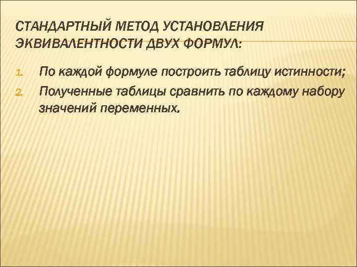 СТАНДАРТНЫЙ МЕТОД УСТАНОВЛЕНИЯ ЭКВИВАЛЕНТНОСТИ ДВУХ ФОРМУЛ: 1. 2. По каждой формуле построить таблицу истинности;