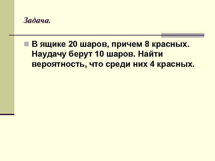 Задача. n В ящике 20 шаров, причем 8 красных. Наудачу берут 10 шаров. Найти