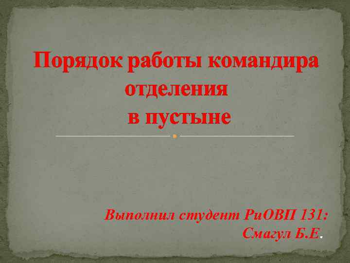 Порядок работы командира отделения в пустыне Выполнил студент Ри. ОВП 131: Смагул Б. Е.