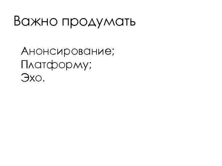 Важно продумать Анонсирование; Платформу; Эхо. 