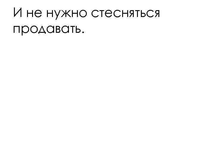 И не нужно стесняться продавать. 